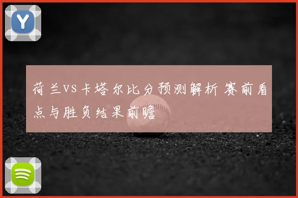 荷兰vs卡塔尔比分预测解析 赛前看点与胜负结果前瞻