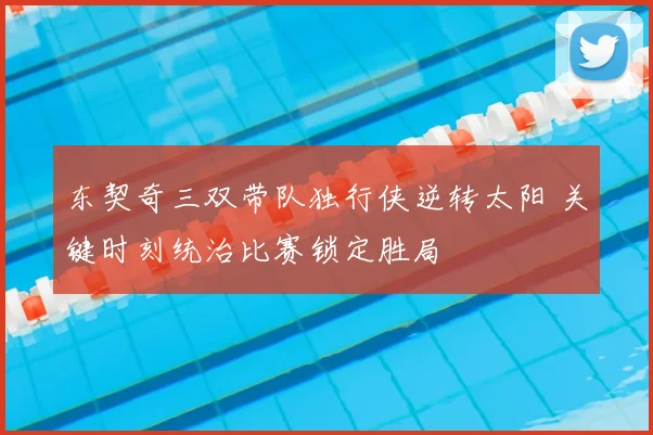 东契奇三双带队独行侠逆转太阳 关键时刻统治比赛锁定胜局